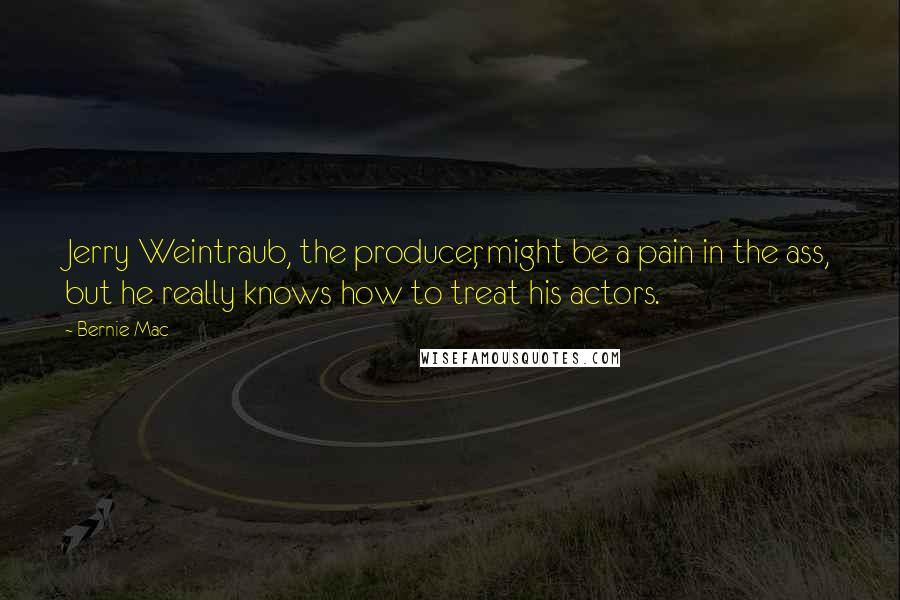 Bernie Mac quotes: Jerry Weintraub, the producer, might be a pain in the ass, but he really knows how to treat his actors.