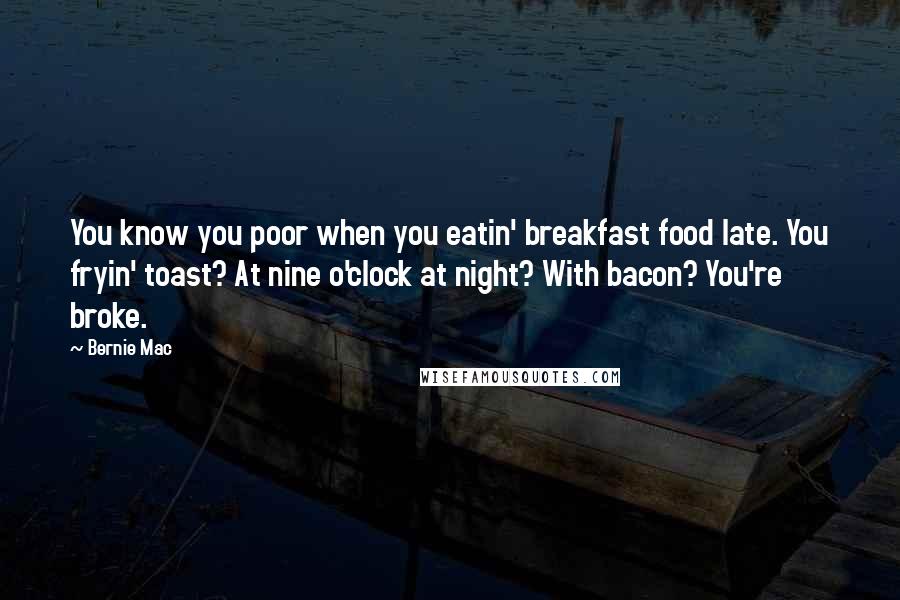 Bernie Mac quotes: You know you poor when you eatin' breakfast food late. You fryin' toast? At nine o'clock at night? With bacon? You're broke.