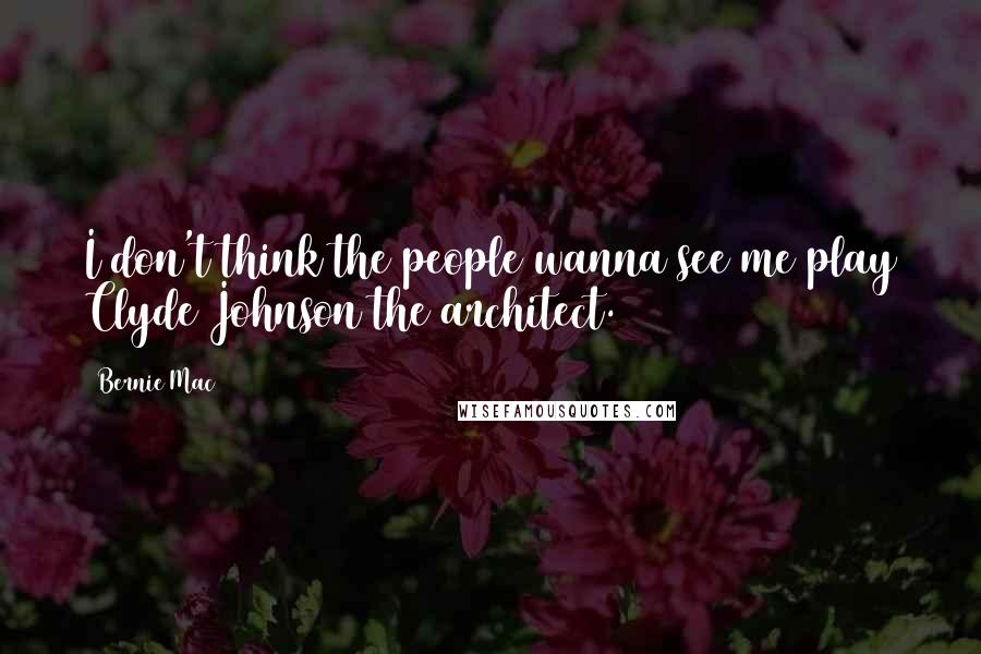 Bernie Mac quotes: I don't think the people wanna see me play Clyde Johnson the architect.