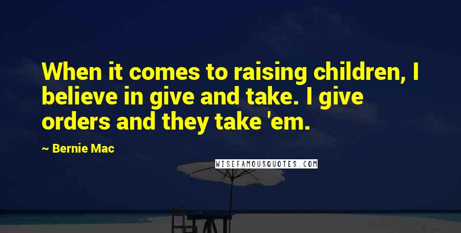 Bernie Mac quotes: When it comes to raising children, I believe in give and take. I give orders and they take 'em.