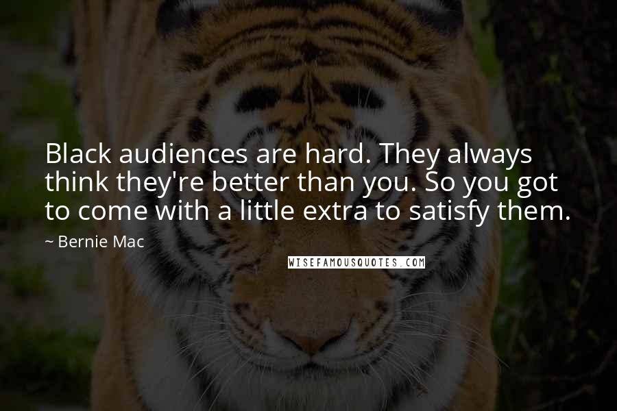 Bernie Mac quotes: Black audiences are hard. They always think they're better than you. So you got to come with a little extra to satisfy them.