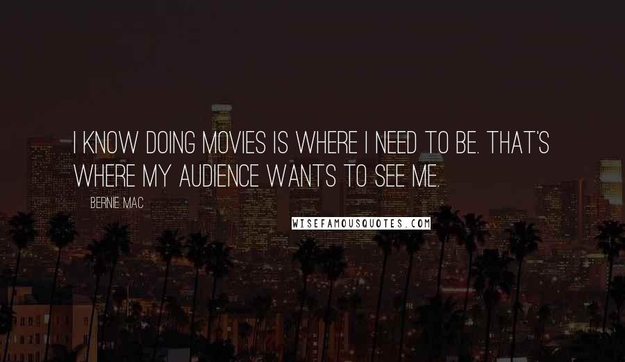 Bernie Mac quotes: I know doing movies is where I need to be. That's where my audience wants to see me.