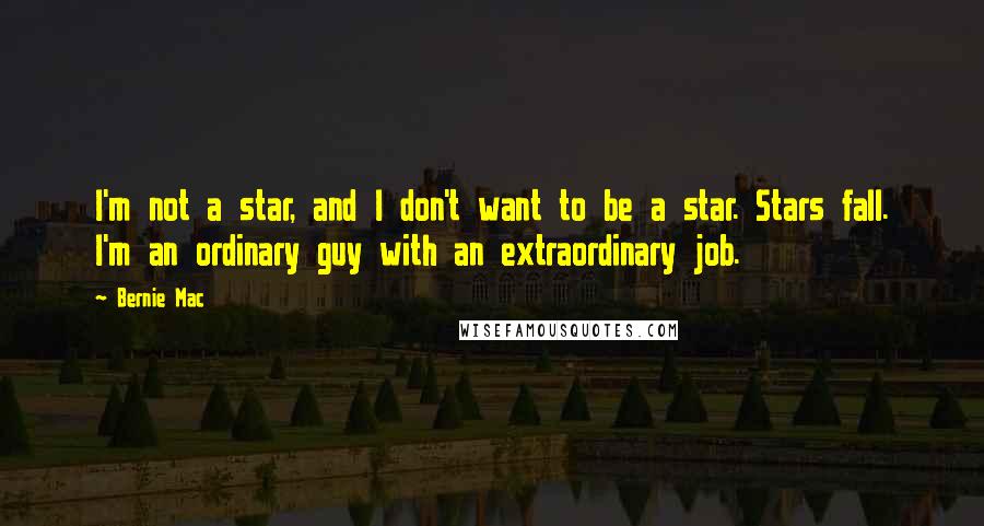 Bernie Mac quotes: I'm not a star, and I don't want to be a star. Stars fall. I'm an ordinary guy with an extraordinary job. Bernie Mac quotes: I'm not a star, and I don't want to be a star. Stars fall. I'm an ordinary guy with an extraordinary job.