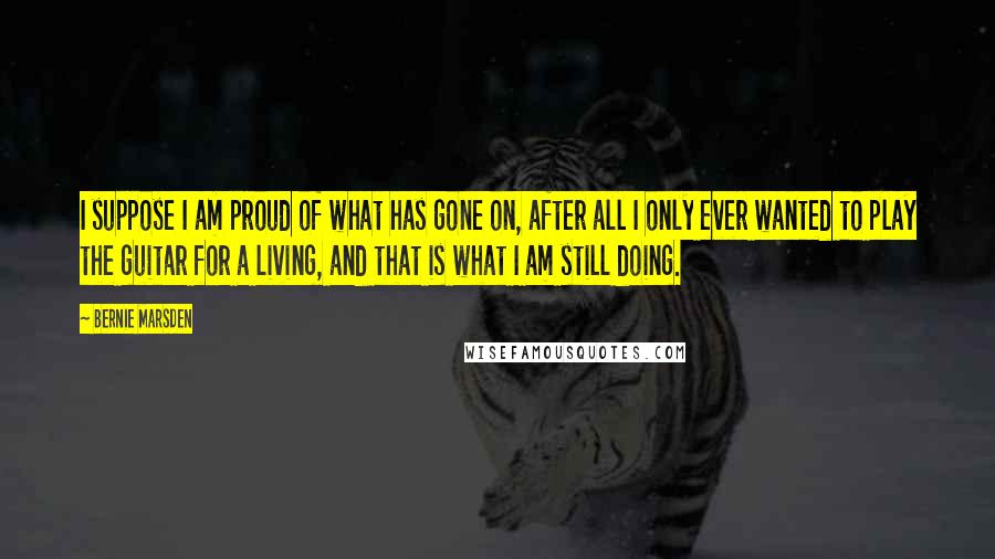 Bernie Marsden quotes: I suppose I am proud of what has gone on, after all I only ever wanted to play the guitar for a living, and that is what I am still