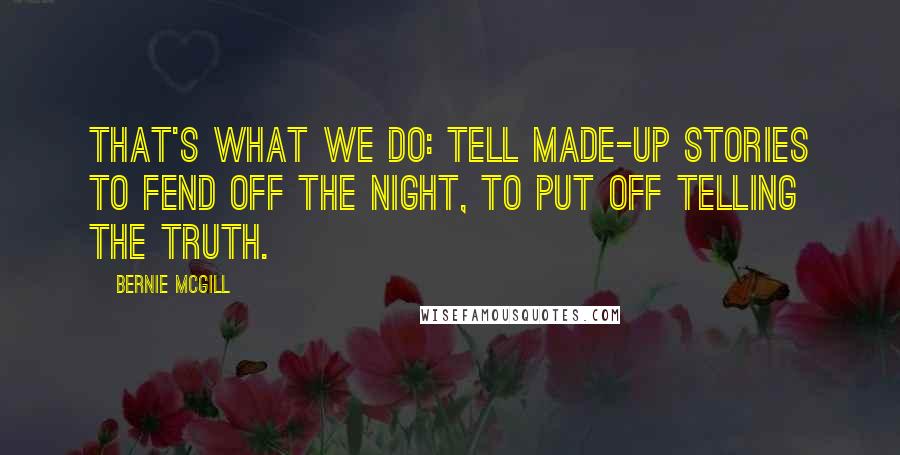 Bernie Mcgill quotes: That's what we do: tell made-up stories to fend off the night, to put off telling the truth.