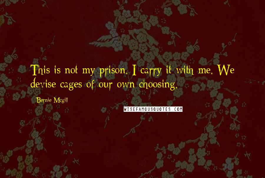 Bernie Mcgill quotes: This is not my prison. I carry it with me. We devise cages of our own choosing.