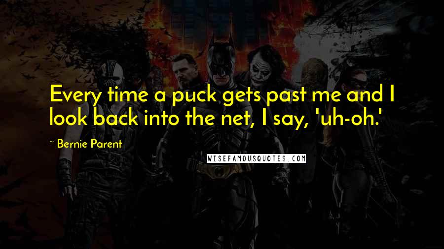 Bernie Parent quotes: Every time a puck gets past me and I look back into the net, I say, 'uh-oh.'