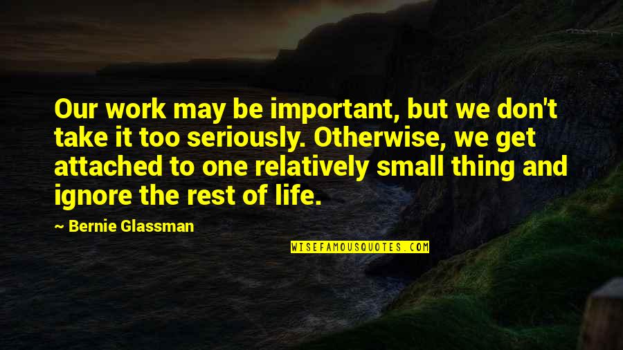 Bernie Quotes By Bernie Glassman: Our work may be important, but we don't Bernie Quotes By Bernie Glassman: Our work may be important, but we don't