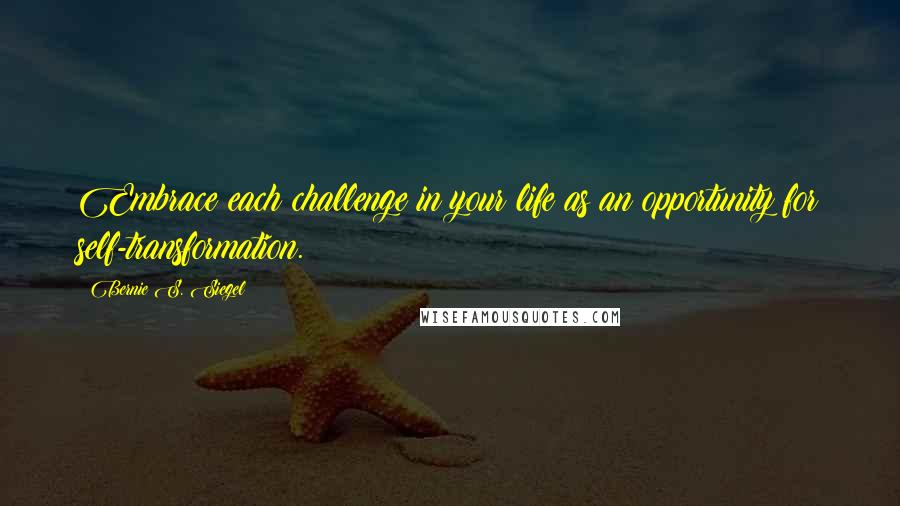 Bernie S. Siegel quotes: Embrace each challenge in your life as an opportunity for self-transformation.