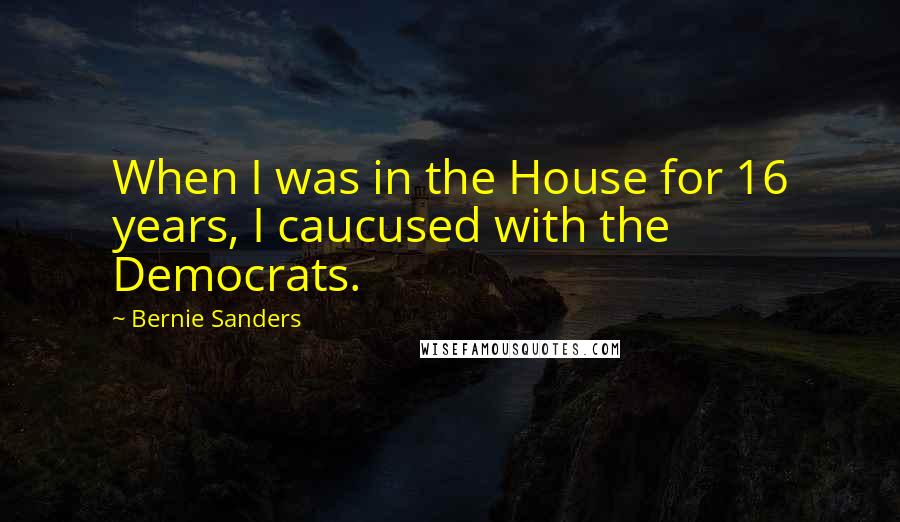 Bernie Sanders quotes: When I was in the House for 16 years, I caucused with the Democrats.
