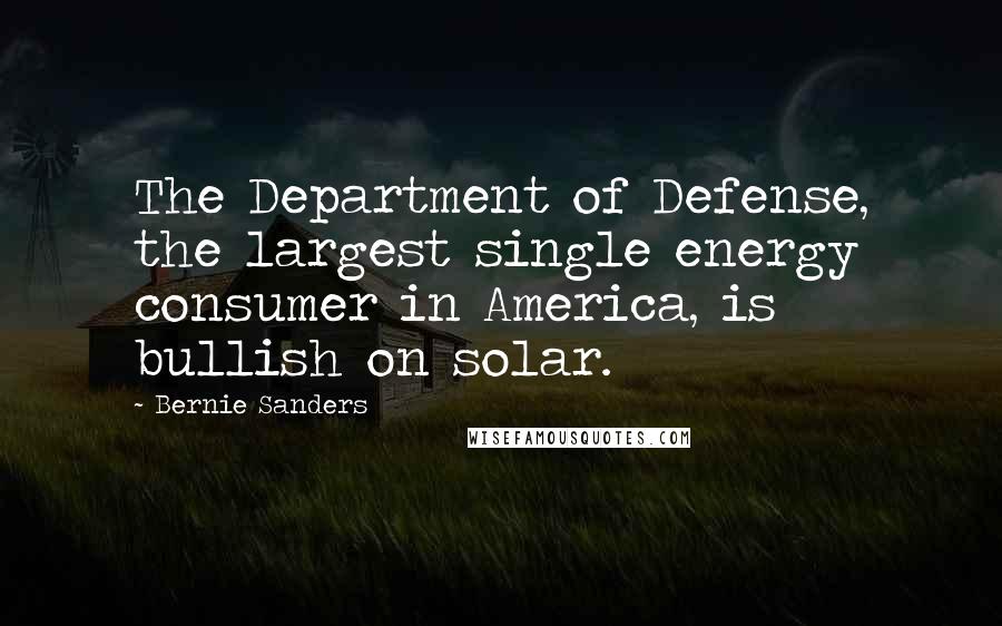 Bernie Sanders quotes: The Department of Defense, the largest single energy consumer in America, is bullish on solar.