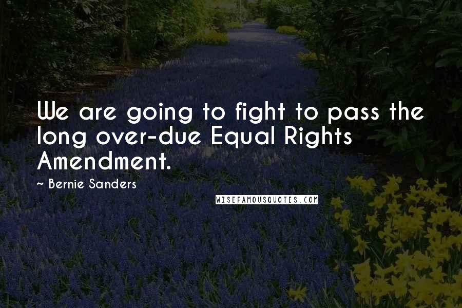 Bernie Sanders quotes: We are going to fight to pass the long over-due Equal Rights Amendment.
