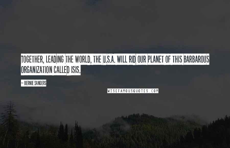 Bernie Sanders quotes: Together, leading the world, the U.S.A. will rid our planet of this barbarous organization called ISIS. Bernie Sanders quotes: Together, leading the world, the U.S.A. will rid our planet of this barbarous organization called ISIS.