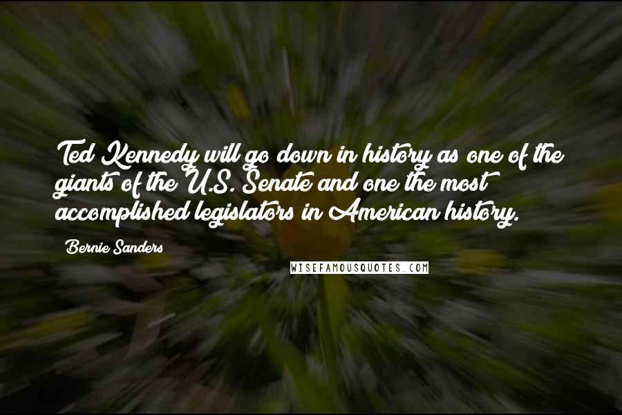 Bernie Sanders quotes: Ted Kennedy will go down in history as one of the giants of the U.S. Senate and one the most accomplished legislators in American history.