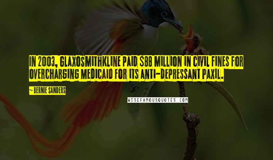Bernie Sanders quotes: In 2003, GlaxoSmithKline paid $88 million in civil fines for overcharging Medicaid for its anti-depressant Paxil. Bernie Sanders quotes: In 2003, GlaxoSmithKline paid $88 million in civil fines for overcharging Medicaid for its anti-depressant Paxil.