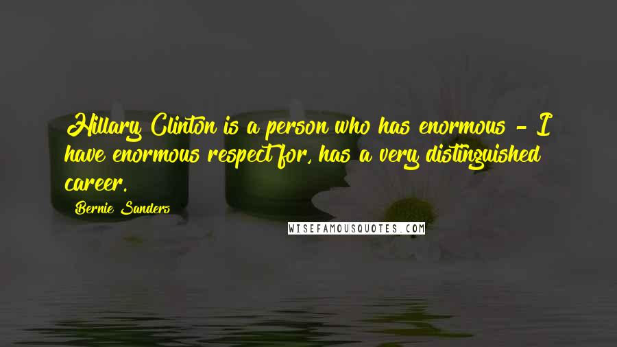 Bernie Sanders quotes: Hillary Clinton is a person who has enormous - I have enormous respect for, has a very distinguished career.