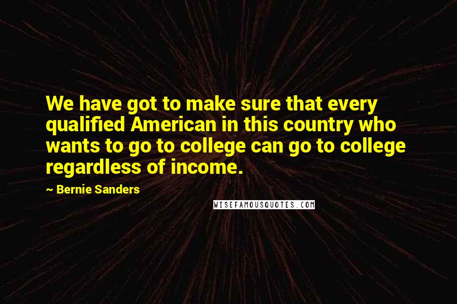 Bernie Sanders quotes: We have got to make sure that every qualified American in this country who wants to go to college can go to college regardless of income.