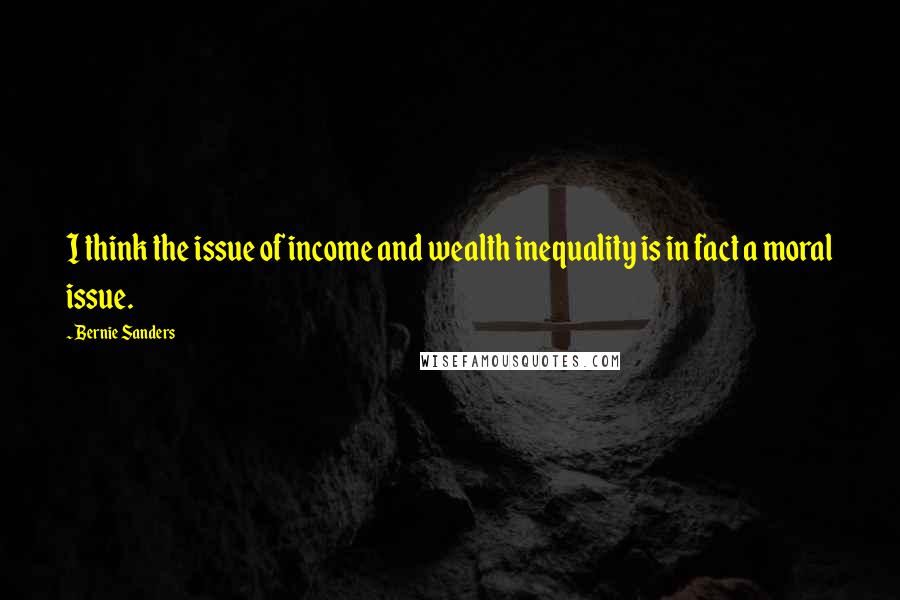 Bernie Sanders quotes: I think the issue of income and wealth inequality is in fact a moral issue.