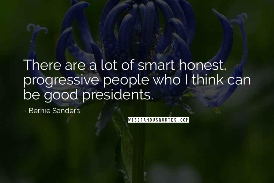 Bernie Sanders quotes: There are a lot of smart honest, progressive people who I think can be good presidents.