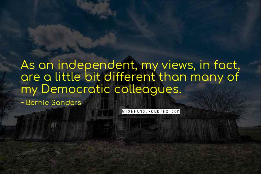 Bernie Sanders quotes: As an independent, my views, in fact, are a little bit different than many of my Democratic colleagues. Bernie Sanders quotes: As an independent, my views, in fact, are a little bit different than many of my Democratic colleagues.