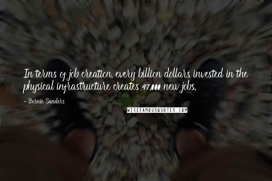 Bernie Sanders quotes: In terms of job creation, every billion dollars invested in the physical infrastructure creates 47,000 new jobs. Bernie Sanders quotes: In terms of job creation, every billion dollars invested in the physical infrastructure creates 47,000 new jobs.