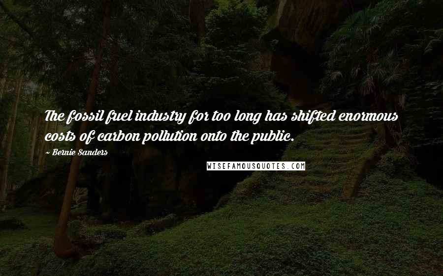 Bernie Sanders quotes: The fossil fuel industry for too long has shifted enormous costs of carbon pollution onto the public. Bernie Sanders quotes: The fossil fuel industry for too long has shifted enormous costs of carbon pollution onto the public.