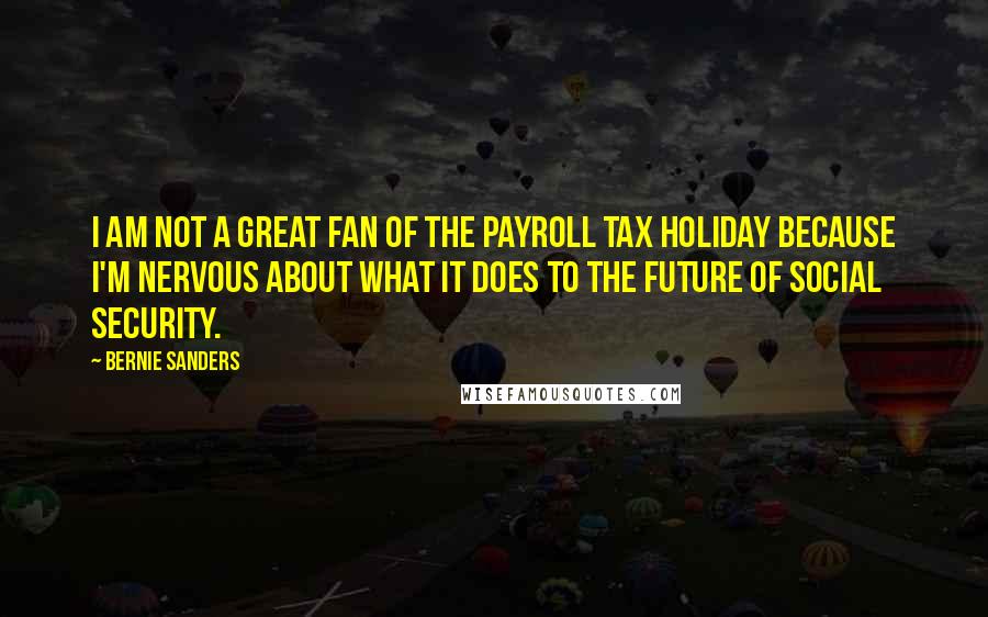 Bernie Sanders quotes: I am not a great fan of the payroll tax holiday because I'm nervous about what it does to the future of Social Security. Bernie Sanders quotes: I am not a great fan of the payroll tax holiday because I'm nervous about what it does to the future of Social Security.