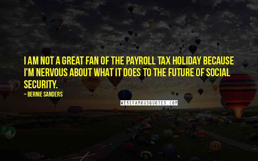 Bernie Sanders quotes: I am not a great fan of the payroll tax holiday because I'm nervous about what it does to the future of Social Security.