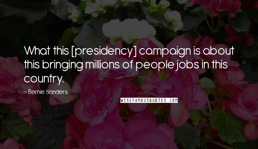 Bernie Sanders quotes: What this [presidency] campaign is about this bringing millions of people jobs in this country.