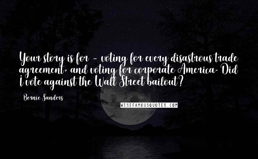 Bernie Sanders quotes: Your story is for - voting for every disastrous trade agreement, and voting for corporate America. Did I vote against the Wall Street bailout?