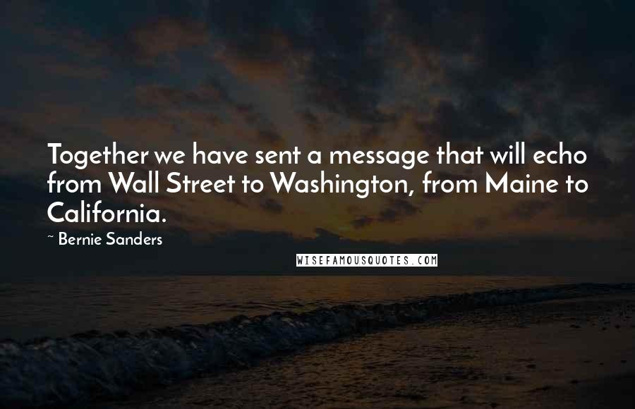 Bernie Sanders quotes: Together we have sent a message that will echo from Wall Street to Washington, from Maine to California.