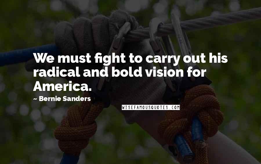 Bernie Sanders quotes: We must fight to carry out his radical and bold vision for America.