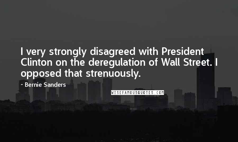 Bernie Sanders quotes: I very strongly disagreed with President Clinton on the deregulation of Wall Street. I opposed that strenuously.