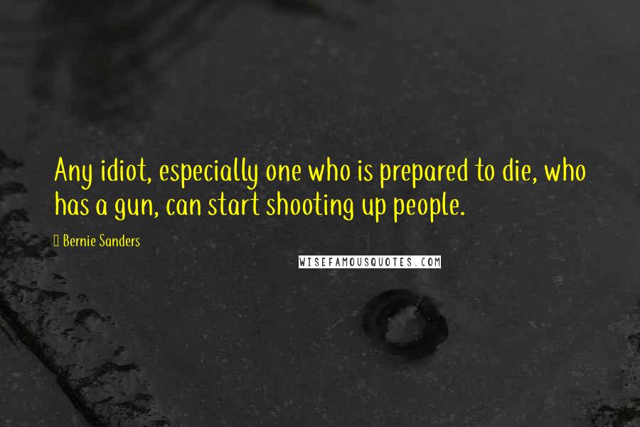 Bernie Sanders quotes: Any idiot, especially one who is prepared to die, who has a gun, can start shooting up people.