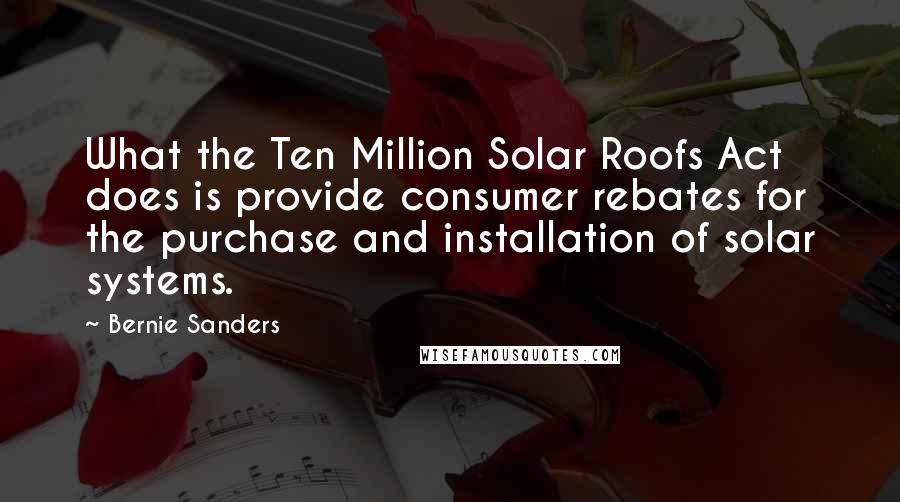Bernie Sanders quotes: What the Ten Million Solar Roofs Act does is provide consumer rebates for the purchase and installation of solar systems. Bernie Sanders quotes: What the Ten Million Solar Roofs Act does is provide consumer rebates for the purchase and installation of solar systems.