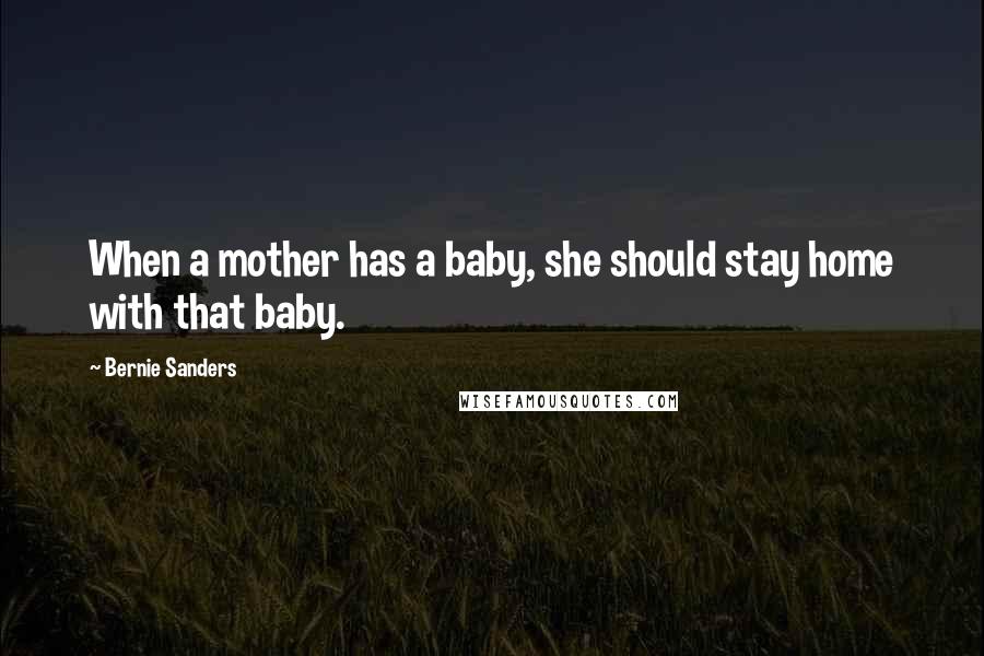 Bernie Sanders quotes: When a mother has a baby, she should stay home with that baby.