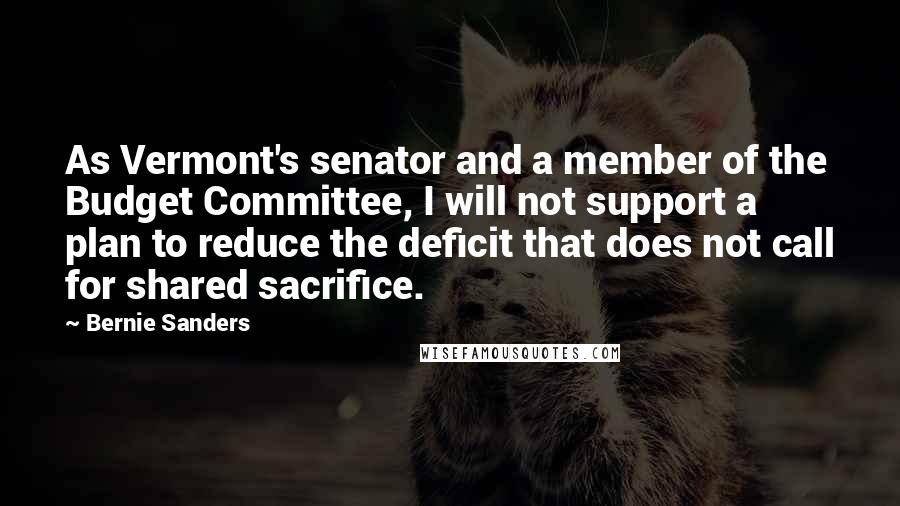 Bernie Sanders quotes: As Vermont's senator and a member of the Budget Committee, I will not support a plan to reduce the deficit that does not call for shared sacrifice.