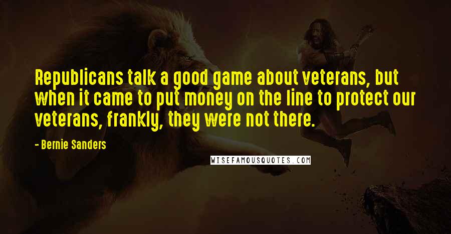 Bernie Sanders quotes: Republicans talk a good game about veterans, but when it came to put money on the line to protect our veterans, frankly, they were not there.