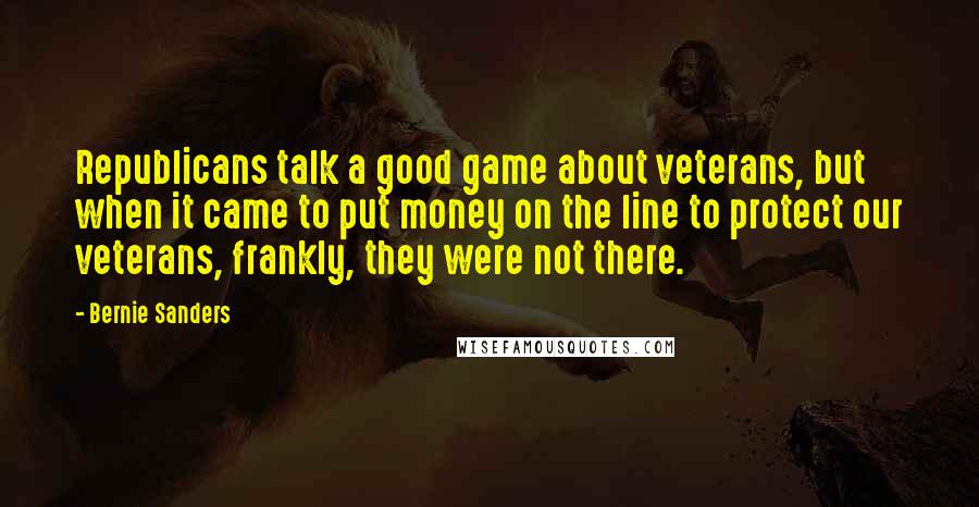 Bernie Sanders quotes: Republicans talk a good game about veterans, but when it came to put money on the line to protect our veterans, frankly, they were not there. Bernie Sanders quotes: Republicans talk a good game about veterans, but when it came to put money on the line to protect our veterans, frankly, they were not there.