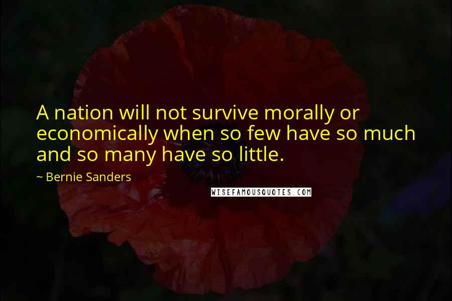 Bernie Sanders quotes: A nation will not survive morally or economically when so few have so much and so many have so little. Bernie Sanders quotes: A nation will not survive morally or economically when so few have so much and so many have so little.