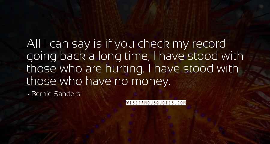 Bernie Sanders quotes: All I can say is if you check my record going back a long time, I have stood with those who are hurting. I have stood with those who have