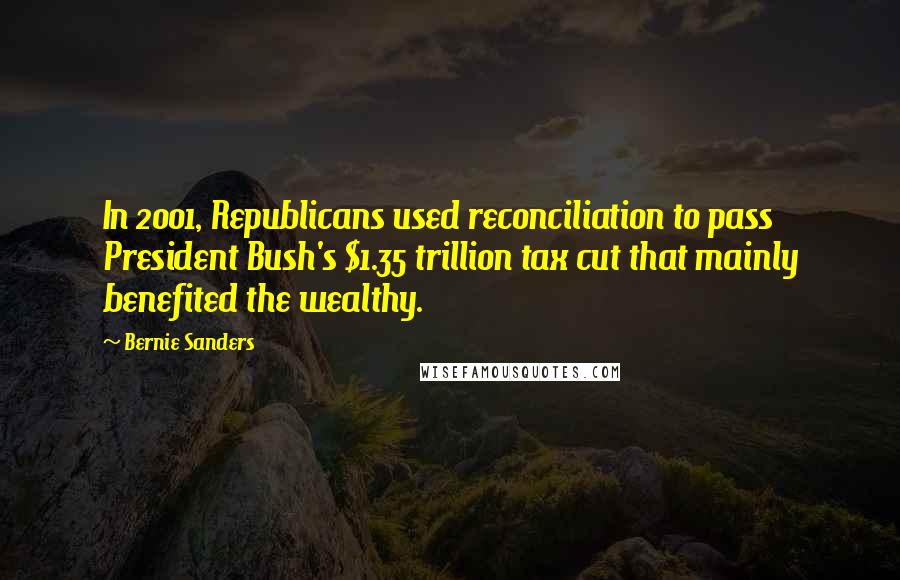 Bernie Sanders quotes: In 2001, Republicans used reconciliation to pass President Bush's $1.35 trillion tax cut that mainly benefited the wealthy. Bernie Sanders quotes: In 2001, Republicans used reconciliation to pass President Bush's $1.35 trillion tax cut that mainly benefited the wealthy.