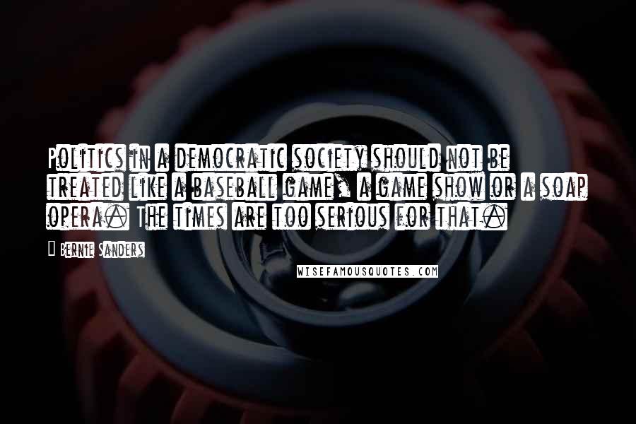 Bernie Sanders quotes: Politics in a democratic society should not be treated like a baseball game, a game show or a soap opera. The times are too serious for that.