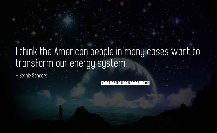 Bernie Sanders quotes: I think the American people in many cases want to transform our energy system.