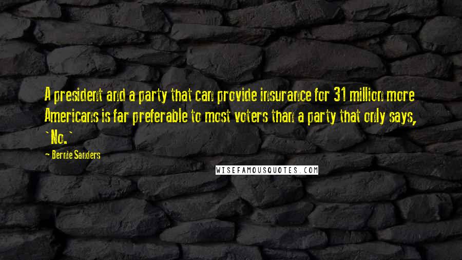 Bernie Sanders quotes: A president and a party that can provide insurance for 31 million more Americans is far preferable to most voters than a party that only says, 'No.' Bernie Sanders quotes: A president and a party that can provide insurance for 31 million more Americans is far preferable to most voters than a party that only says, 'No.'