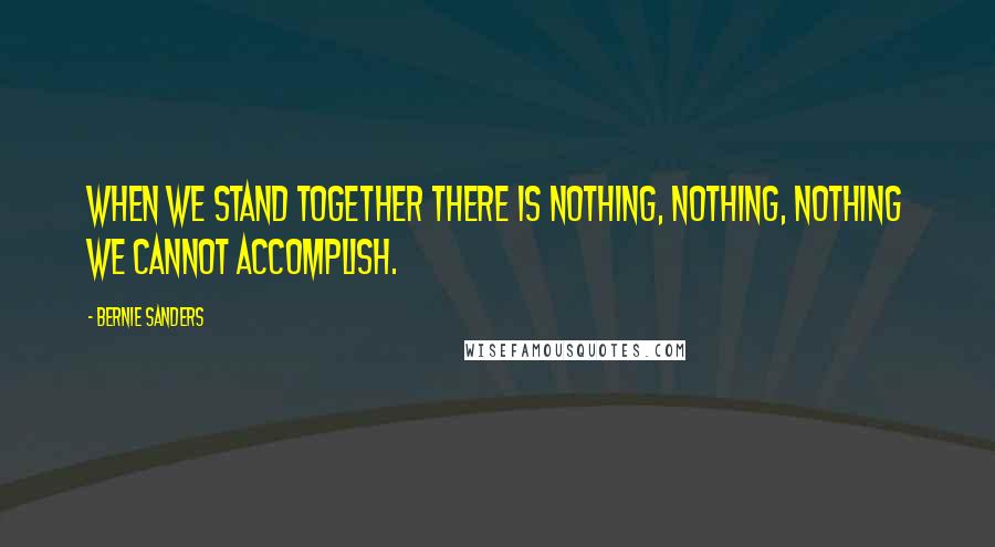 Bernie Sanders quotes: When we stand together there is nothing, nothing, nothing we cannot accomplish.