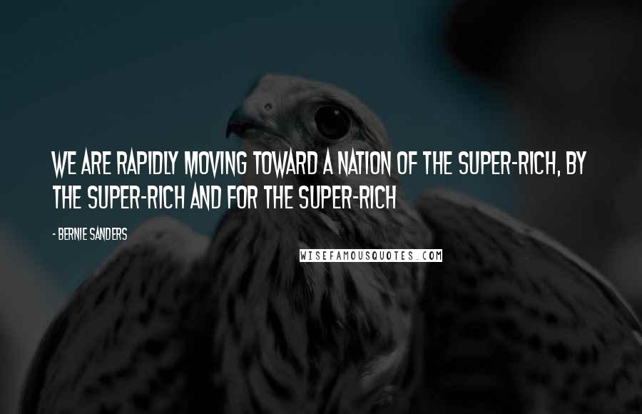 Bernie Sanders quotes: We are rapidly moving toward a nation of the super-rich, by the super-rich and for the super-rich