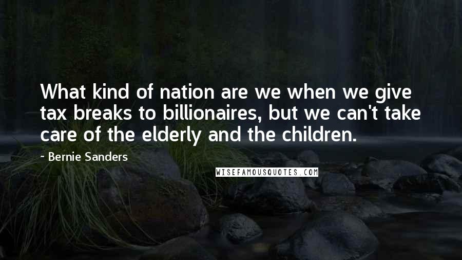 Bernie Sanders quotes: What kind of nation are we when we give tax breaks to billionaires, but we can't take care of the elderly and the children. Bernie Sanders quotes: What kind of nation are we when we give tax breaks to billionaires, but we can't take care of the elderly and the children.