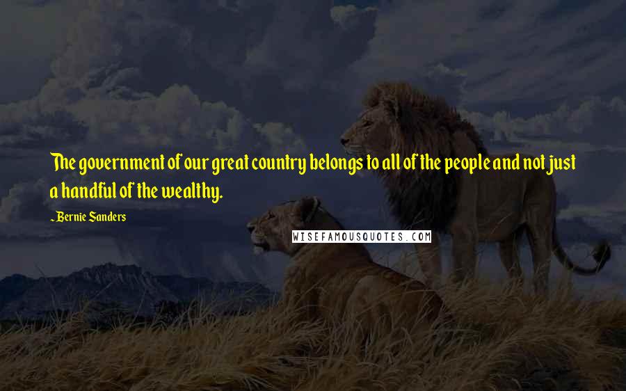 Bernie Sanders quotes: The government of our great country belongs to all of the people and not just a handful of the wealthy. Bernie Sanders quotes: The government of our great country belongs to all of the people and not just a handful of the wealthy.