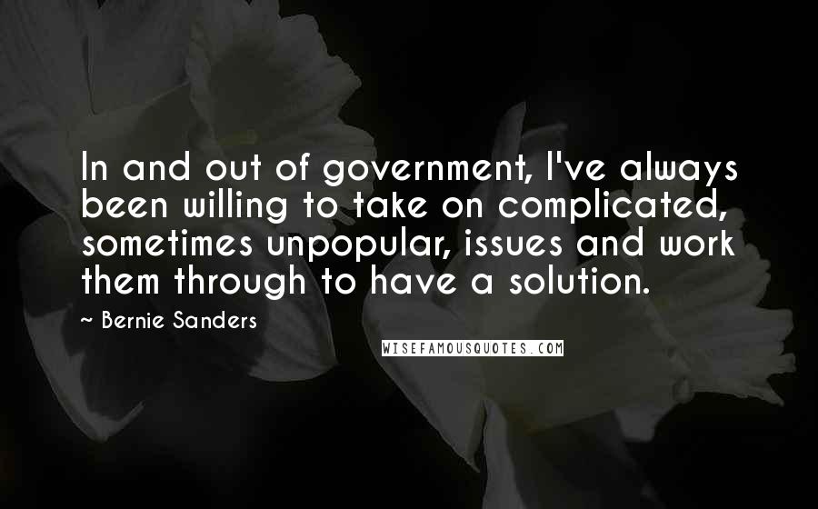 Bernie Sanders quotes: In and out of government, I've always been willing to take on complicated, sometimes unpopular, issues and work them through to have a solution.